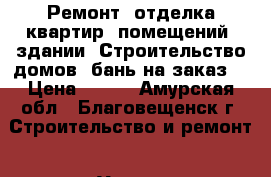  Ремонт, отделка квартир, помещений, здании. Строительство домов, бань на заказ. › Цена ­ 700 - Амурская обл., Благовещенск г. Строительство и ремонт » Услуги   . Амурская обл.,Благовещенск г.